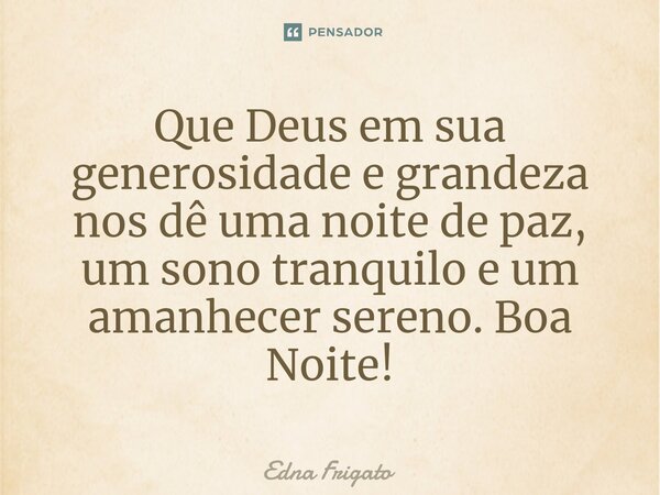 ⁠Que Deus em sua generosidade e grandeza nos dê uma noite de paz, um sono tranquilo e um amanhecer sereno. Boa Noite!... Frase de Edna Frigato.