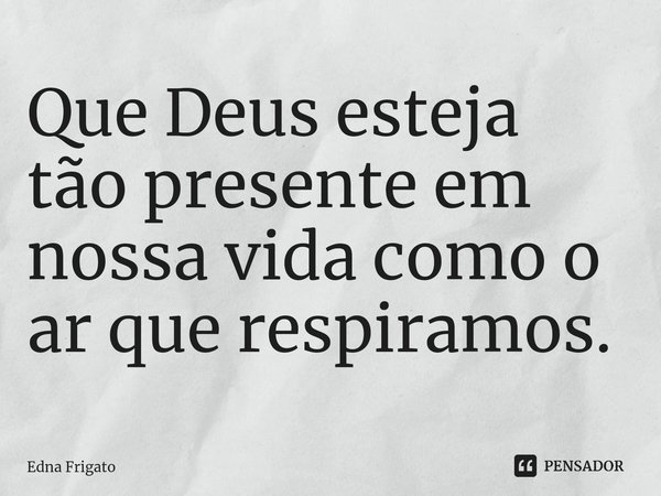 ⁠Que Deus esteja tão presente em nossa vida como o ar que respiramos.... Frase de Edna Frigato.