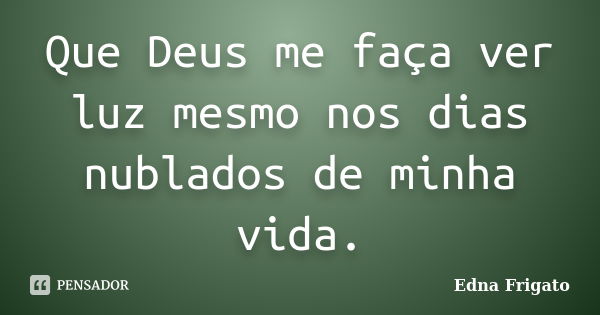 Que Deus me faça ver luz mesmo nos dias nublados de minha vida.... Frase de Edna Frigato.