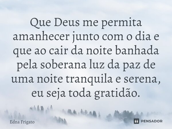 ⁠Que Deus me permita amanhecer junto com o dia e que ao cair da noite banhada pela soberana luz da paz de uma noite tranquila e serena, eu seja toda gratidão.... Frase de Edna Frigato.