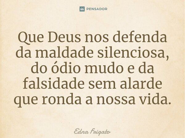 ⁠Que Deus nos defenda da maldade silenciosa, do ódio mudo e da falsidade sem alarde que ronda a nossa vida.... Frase de Edna Frigato.