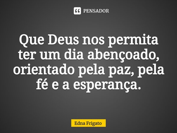 ⁠Que Deus nos permita ter um dia abençoado, orientado pela paz, pela fé e a esperança.... Frase de Edna Frigato.