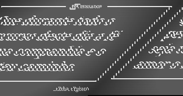 Que durante todo o percurso deste dia a fé seja tua companhia e o amor o teu caminho.... Frase de Edna Frigato.