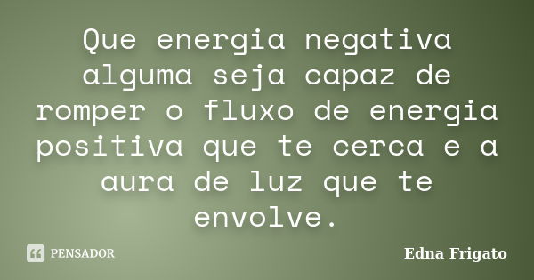 Que energia negativa alguma seja capaz de romper o fluxo de energia positiva que te cerca e a aura de luz que te envolve.... Frase de Edna Frigato.