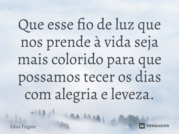 ⁠Que esse fio de luz que nos prende à vida seja mais colorido para que possamos tecer os dias com alegria e leveza.... Frase de Edna Frigato.