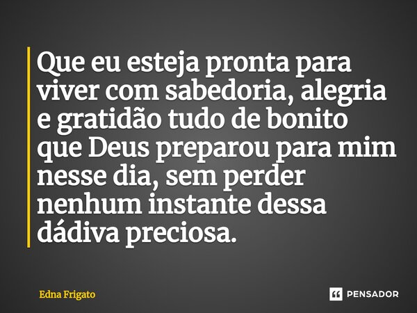 ⁠Que eu esteja pronta para viver com sabedoria,alegria e gratidão tudo de bonito que Deus preparou para mim nesse dia, sem perder nenhum instante dessa dádiva p... Frase de Edna Frigato.