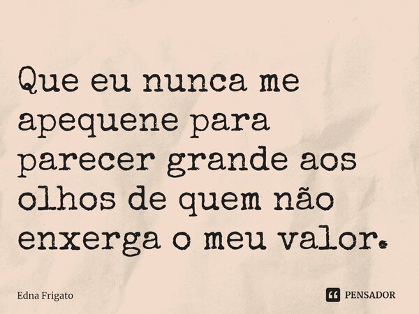 ⁠Que eu nunca me apequene para parecer grande aos olhos de quem não enxerga o meu valor.... Frase de Edna Frigato.