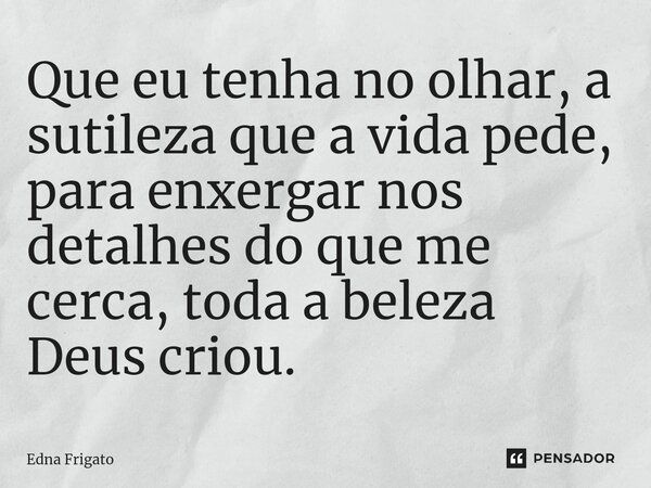 ⁠Que eu tenha no olhar, a sutileza que a vida pede, para enxergar nos detalhes do que me cerca, toda a beleza Deus criou.... Frase de Edna Frigato.