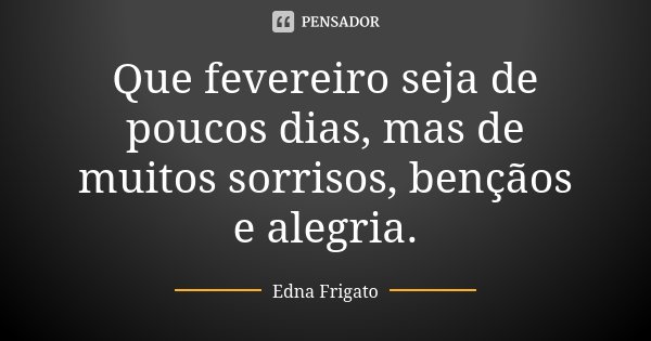 Que fevereiro seja de poucos dias, mas de muitos sorrisos, bençãos e alegria.... Frase de Edna Frigato.