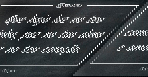 Que haja luz no teu caminho, paz na tua alma e amor no teu coração.... Frase de Edna Frigato.