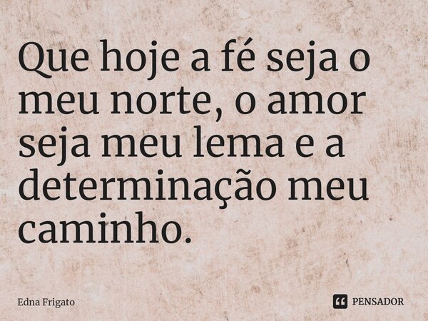 ⁠Que hoje a fé seja o meu norte, o amor seja meu lema e a determinação meu caminho.... Frase de Edna Frigato.
