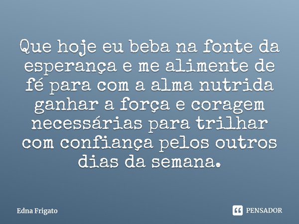 ⁠Que hoje eu beba na fonte da esperança e me alimente de fé para com a alma nutrida ganhar a força e coragem necessárias para trilhar com confiança pelos outros... Frase de Edna Frigato.