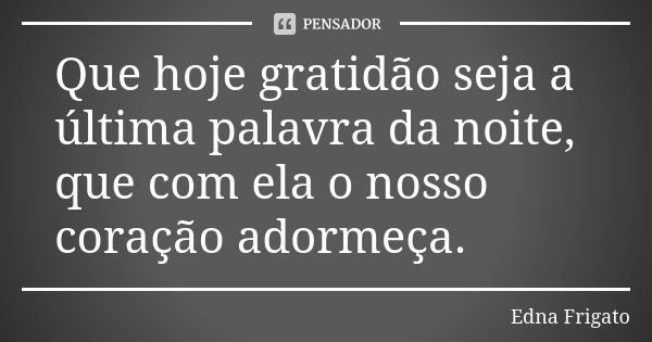 Que hoje gratidão seja a última palavra da noite, que com ela o nosso coração adormeça.... Frase de Edna Frigato.