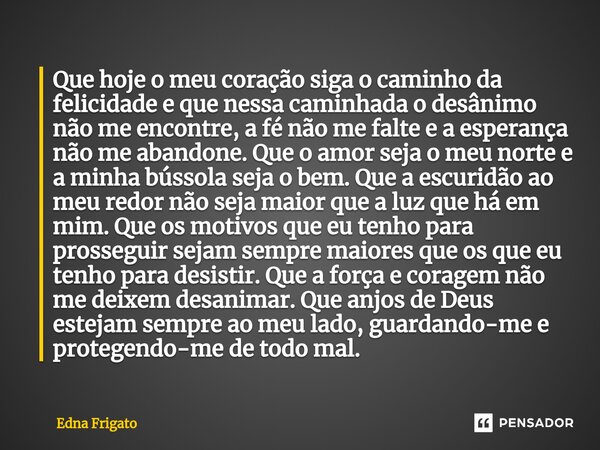 ⁠Que hoje o meu coração siga o caminho da felicidade e que nessa caminhada o desânimo não me encontre, a fé não me falte e a esperança não me abandone. Que o am... Frase de Edna Frigato.