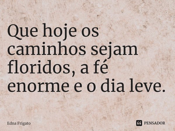 ⁠Que hoje os caminhos sejam floridos, a fé enorme e o dia leve.... Frase de Edna Frigato.