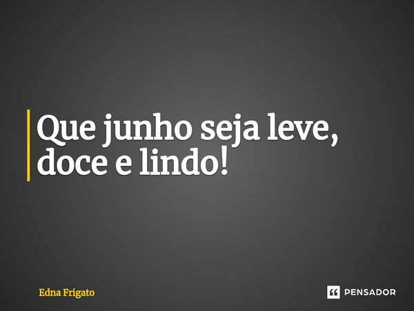 ⁠Que junho seja leve, doce e lindo!... Frase de Edna Frigato.