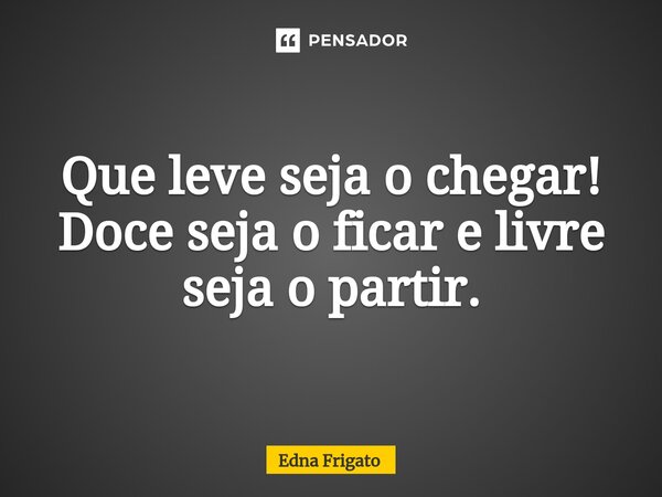 ⁠Que leve seja o chegar! Doce seja o ficar e livre seja o partir.... Frase de Edna Frigato.