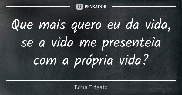 Que Mais Quero Eu Da Vida Se A Vida Me Edna Frigato Pensador 3093