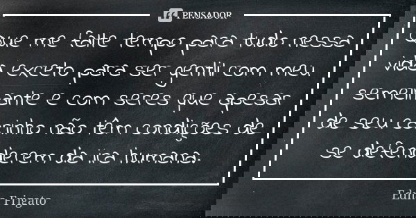Que me falte tempo para tudo nessa vida exceto para ser gentil com meu semelhante e com seres que apesar de seu carinho não têm condições de se defenderem da ir... Frase de Edna Frigato.