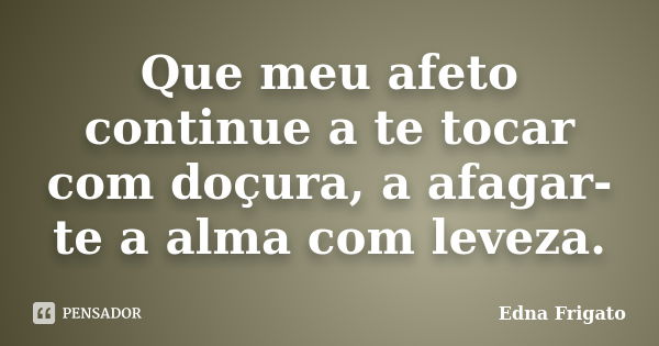 Que meu afeto continue a te tocar com doçura, a afagar-te a alma com leveza.... Frase de Edna Frigato.