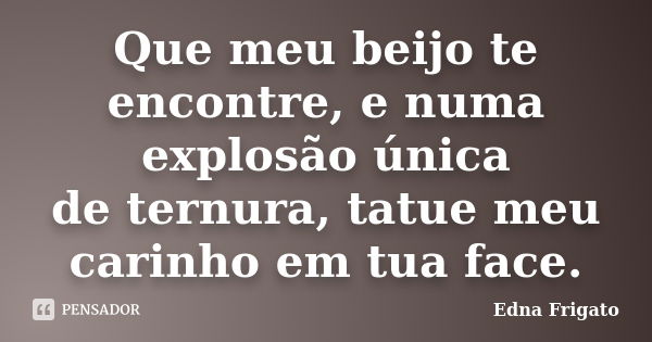 Que meu beijo te encontre, e numa explosão única de ternura, tatue meu carinho em tua face.... Frase de Edna Frigato.