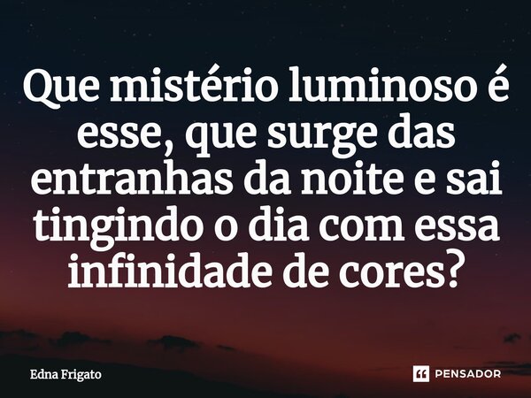 ⁠Que mistério luminoso é esse, que surge das entranhas da noite e sai tingindo o dia com essa infinidade de cores?... Frase de Edna Frigato.