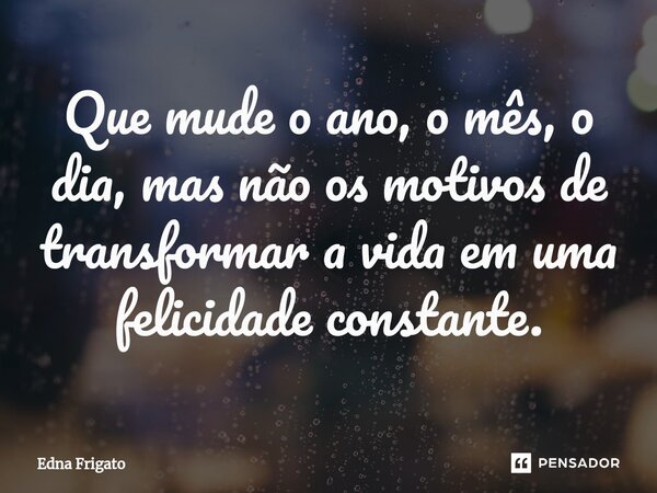 ⁠Que mude o ano, o mês, o dia, mas não os motivos de transformar a vida em uma felicidade constante.... Frase de Edna Frigato.