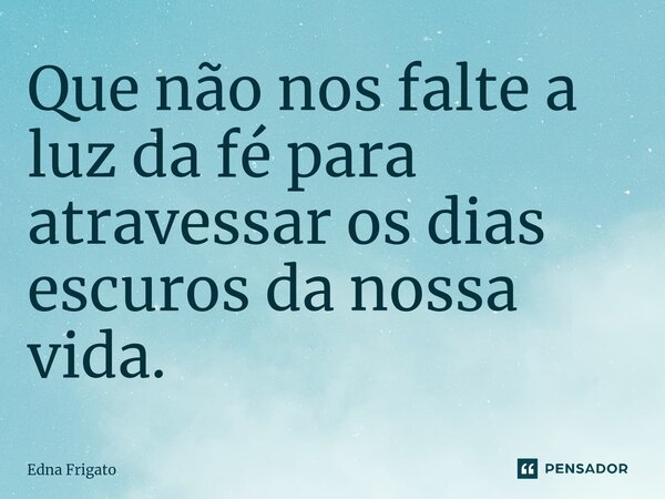 ⁠Que não nos falte a luz da fé para atravessar os dias escuros da nossa vida.... Frase de Edna Frigato.