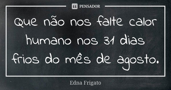 Que não nos falte calor humano nos 31 dias frios do mês de agosto.... Frase de Edna Frigato.