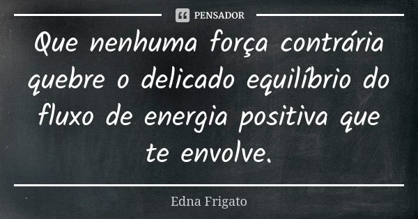 Que nenhuma força contrária quebre o delicado equilíbrio do fluxo de energia positiva que te envolve.... Frase de Edna Frigato.