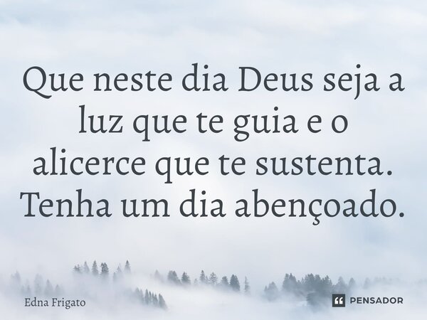 ⁠Que neste dia Deus seja a luz que te guia e o alicerce que te sustenta. Tenha um dia abençoado.... Frase de Edna Frigato.