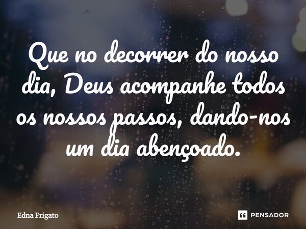 ⁠Que no decorrer do nosso dia, Deus acompanhe todos os nossos passos, dando-nos um dia abençoado.... Frase de Edna Frigato.