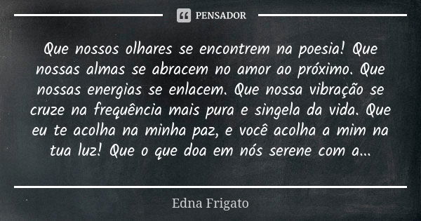 Que nossos olhares se encontrem na poesia! Que nossas almas se abracem no amor ao próximo. Que nossas energias se enlacem. Que nossa vibração se cruze na frequê... Frase de Edna Frigato.