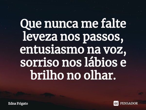 ⁠Que nunca me falte leveza nos passos, entusiasmo na voz, sorriso nos lábios e brilho no olhar.... Frase de Edna Frigato.