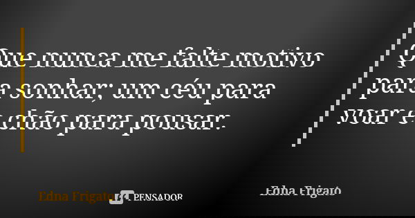 Que nunca me falte motivo para sonhar; um céu para voar e chão para pousar.... Frase de Edna Frigato.