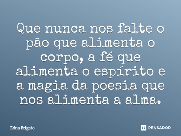 ⁠Que nunca nos falte o pão que alimenta o corpo, a fé que alimenta o espírito e a magia da poesia que nos alimenta a alma.... Frase de Edna Frigato.