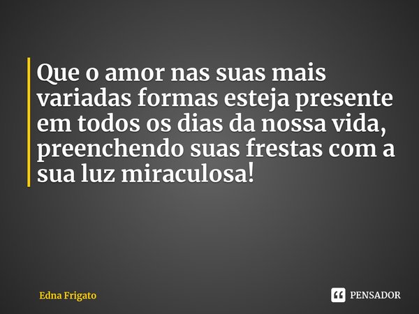 ⁠Que o amor nas suas mais variadas formas esteja presente em todos os dias da nossa vida, preenchendo suas frestas com a sua luz miraculosa!... Frase de Edna Frigato.