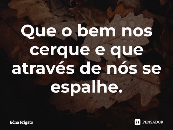 ⁠Que o bem nos cerque e que através de nós se espalhe.... Frase de Edna Frigato.