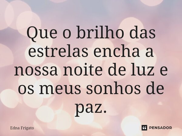 ⁠Que o brilho das estrelas encha a nossa noite de luz e os meus sonhos de paz.... Frase de Edna Frigato.