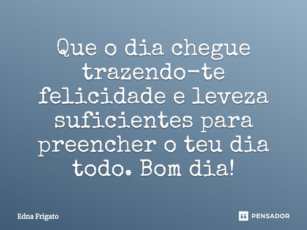 ⁠Que o dia chegue trazendo-te felicidade e leveza suficientes para preencher o teu dia todo. Bom dia!... Frase de Edna Frigato.