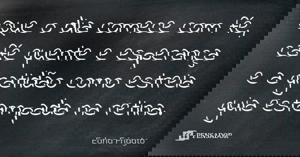 Que o dia comece com fé, café quente e esperança e a gratidão como estrela guia estampada na retina.... Frase de Edna Frigato.