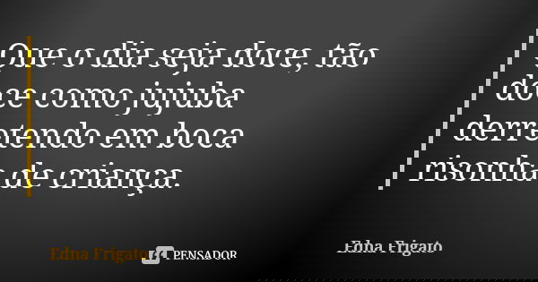 Que o dia seja doce, tão doce como jujuba derretendo em boca risonha de criança.... Frase de Edna Frigato.
