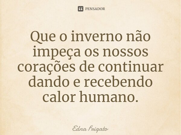 ⁠Que o inverno não impeça os nossos corações de continuar dando e recebendo calor humano.... Frase de Edna Frigato.