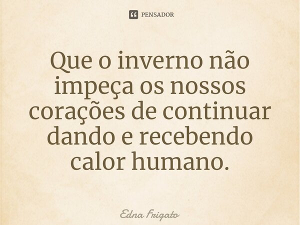 ⁠Que o inverno não impeça os nossos corações de continuar dando e recebendo calor humano.... Frase de Edna Frigato.