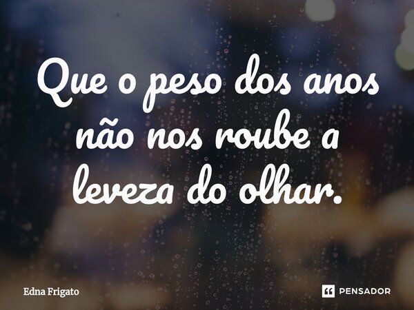 ⁠Que o peso dos anos não nos roube a leveza do olhar.... Frase de Edna Frigato.