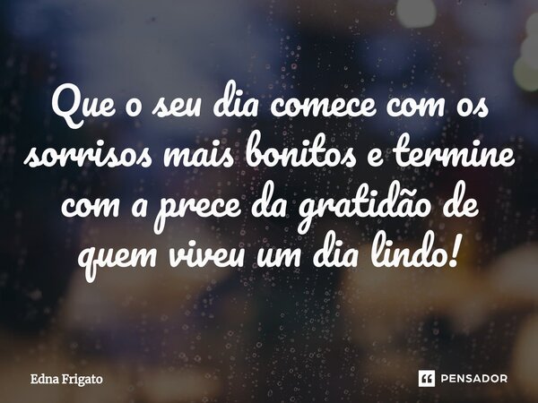 ⁠Que o seu dia comece com os sorrisos mais bonitos e termine com a prece da gratidão de quem viveu um dia lindo!... Frase de Edna Frigato.