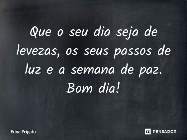 ⁠Que o seu dia seja de levezas, os seus passos de luz e a semana de paz. Bom dia!... Frase de Edna Frigato.