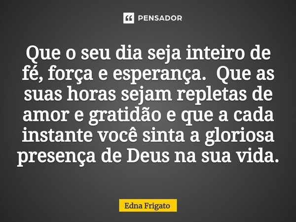 ⁠Que o seu dia seja inteiro de fé, força e esperança. Que as suas horas sejam repletas de amor e gratidão e que a cada instante você sinta a gloriosa presença d... Frase de Edna Frigato.