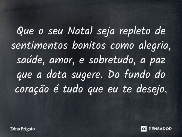 ⁠Que o seu Natal seja repleto de sentimentos bonitos como alegria, saúde, amor, e sobretudo, a paz que a data sugere. Do fundo do coração é tudo que eu te desej... Frase de Edna Frigato.