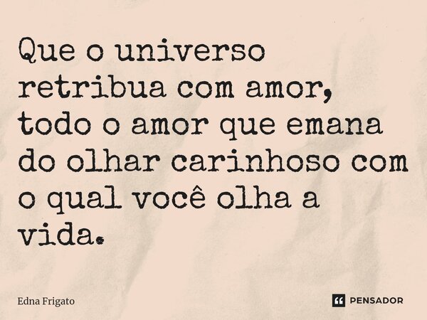 ⁠Que o universo retribua com amor, todo o amor que emana do olhar carinhoso com o qual você olha a vida.... Frase de Edna Frigato.